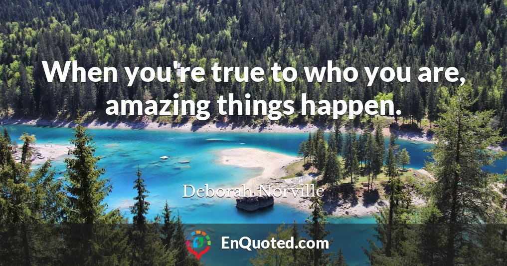When you're true to who you are, amazing things happen.