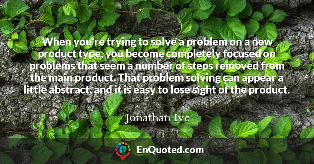 When you're trying to solve a problem on a new product type, you become completely focused on problems that seem a number of steps removed from the main product. That problem solving can appear a little abstract, and it is easy to lose sight of the product.