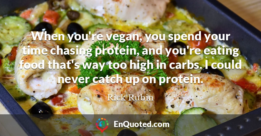 When you're vegan, you spend your time chasing protein, and you're eating food that's way too high in carbs. I could never catch up on protein.