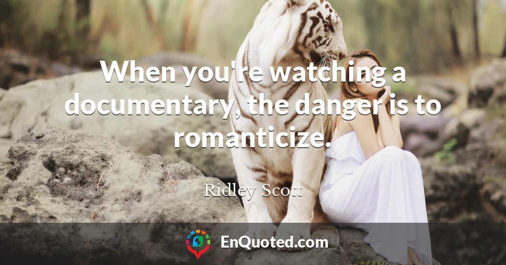 When you're watching a documentary, the danger is to romanticize.