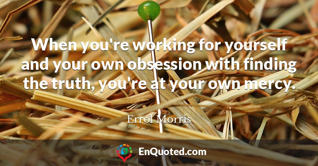 When you're working for yourself and your own obsession with finding the truth, you're at your own mercy.