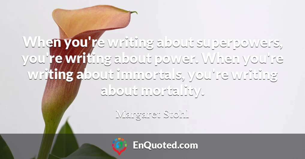 When you're writing about superpowers, you're writing about power. When you're writing about immortals, you're writing about mortality.