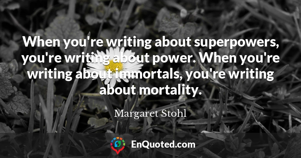 When you're writing about superpowers, you're writing about power. When you're writing about immortals, you're writing about mortality.