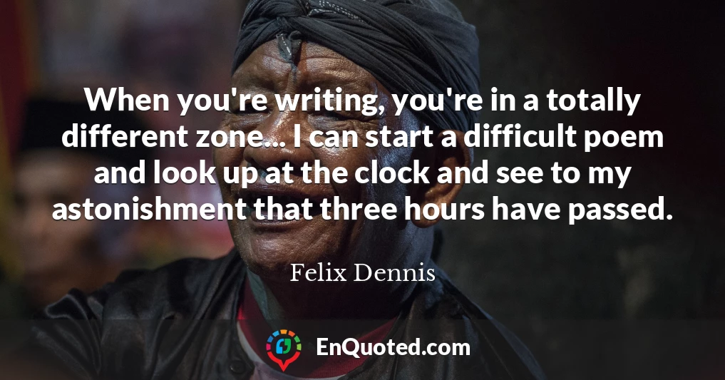 When you're writing, you're in a totally different zone... I can start a difficult poem and look up at the clock and see to my astonishment that three hours have passed.
