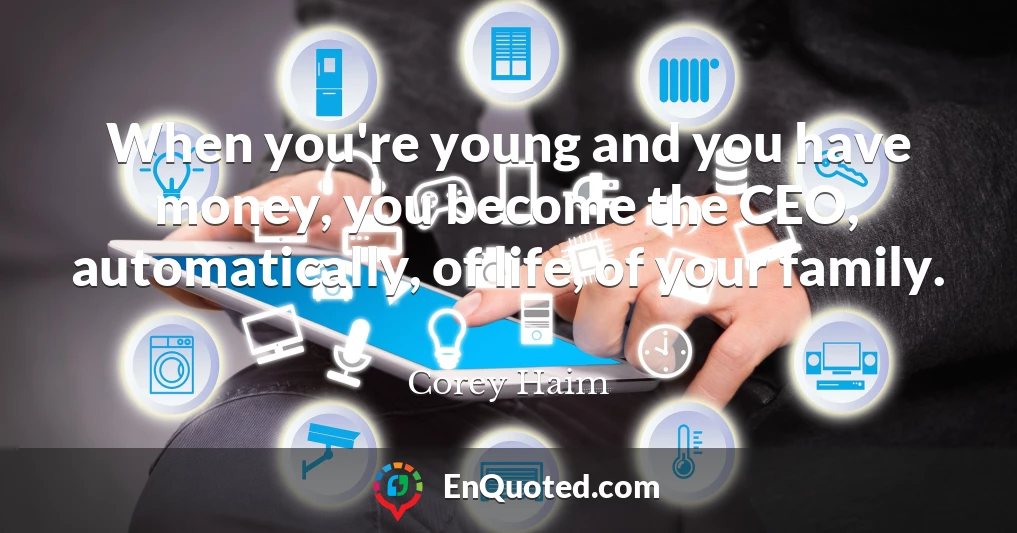 When you're young and you have money, you become the CEO, automatically, of life, of your family.
