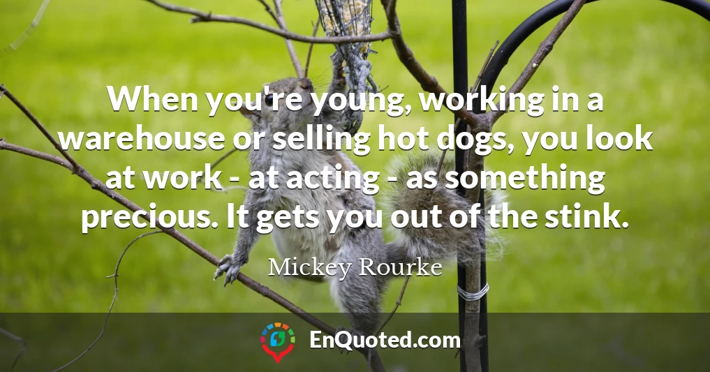 When you're young, working in a warehouse or selling hot dogs, you look at work - at acting - as something precious. It gets you out of the stink.