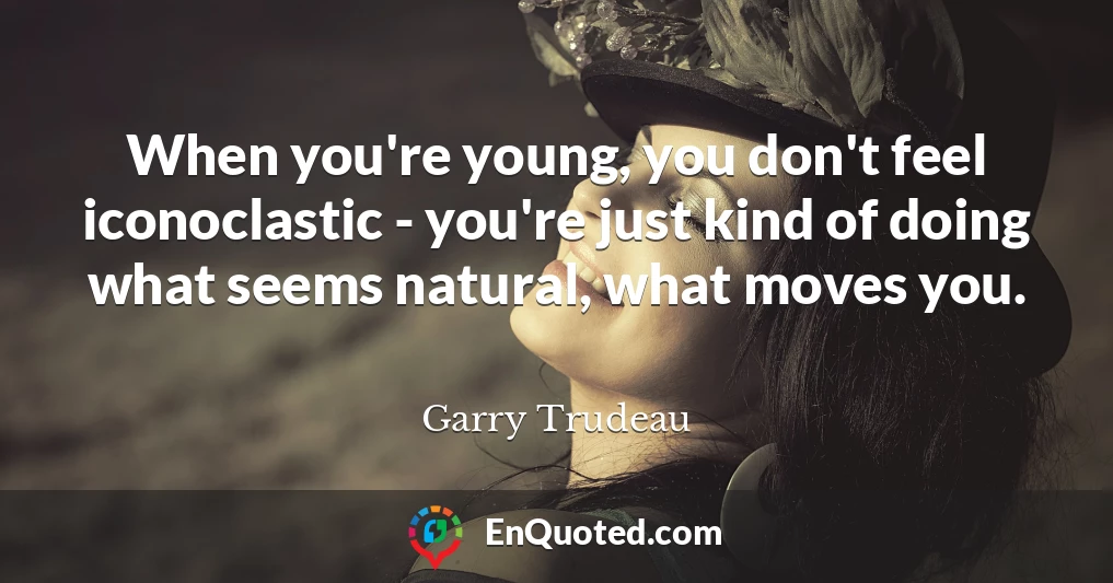 When you're young, you don't feel iconoclastic - you're just kind of doing what seems natural, what moves you.