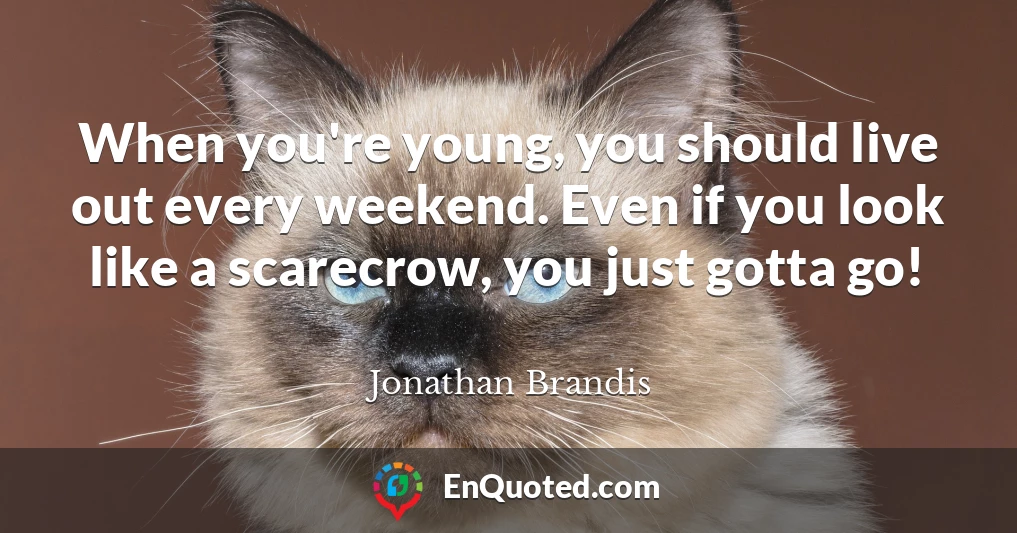 When you're young, you should live out every weekend. Even if you look like a scarecrow, you just gotta go!