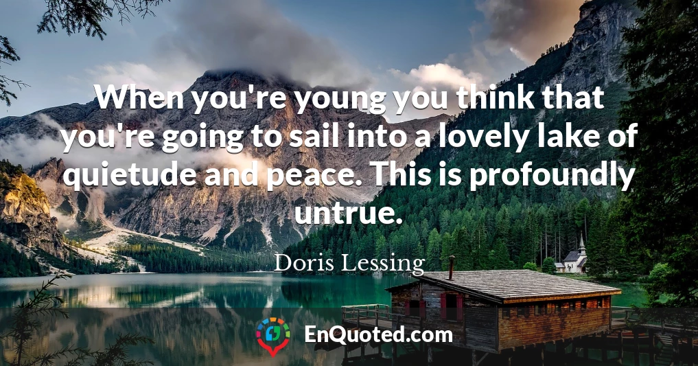 When you're young you think that you're going to sail into a lovely lake of quietude and peace. This is profoundly untrue.