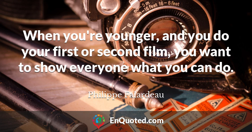 When you're younger, and you do your first or second film, you want to show everyone what you can do.