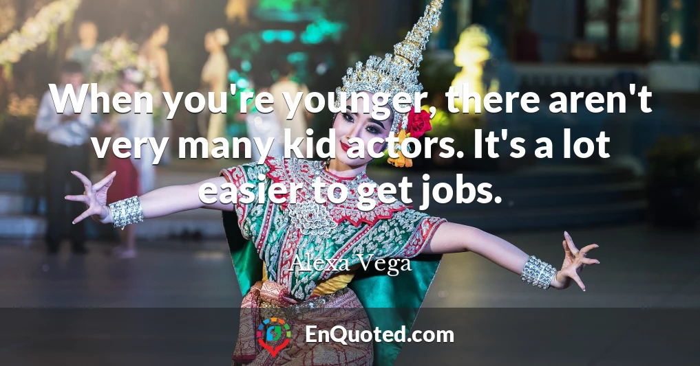 When you're younger, there aren't very many kid actors. It's a lot easier to get jobs.