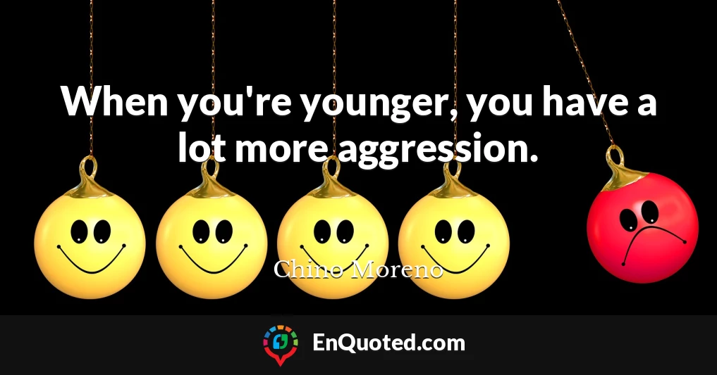 When you're younger, you have a lot more aggression.