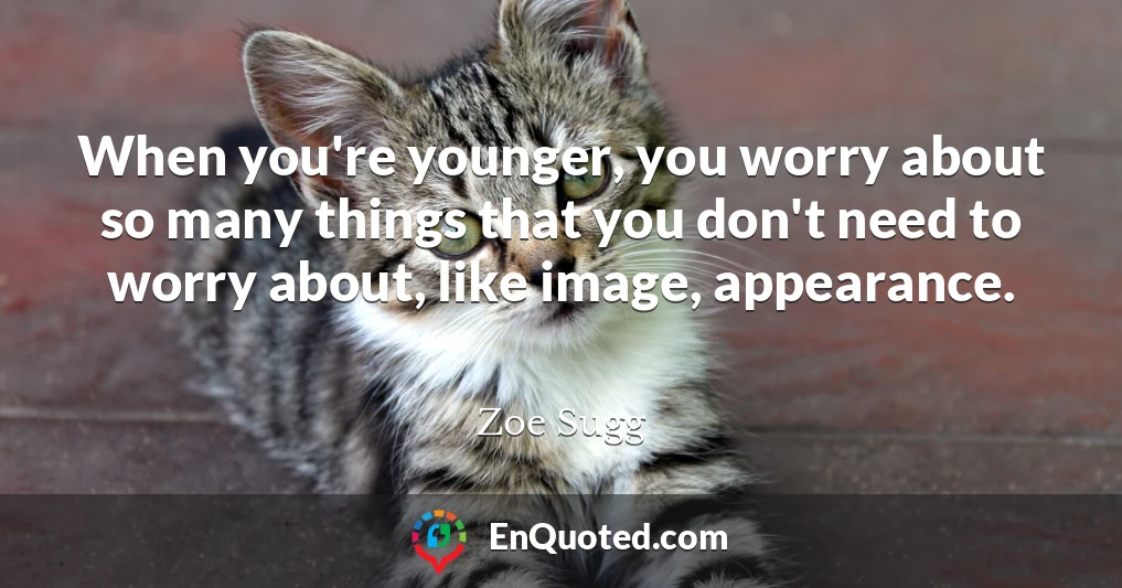 When you're younger, you worry about so many things that you don't need to worry about, like image, appearance.