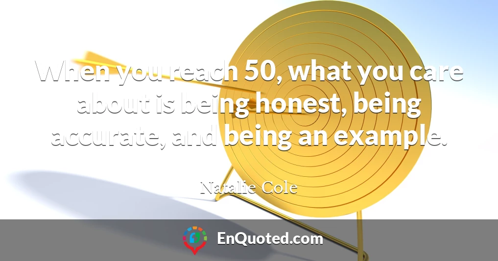 When you reach 50, what you care about is being honest, being accurate, and being an example.