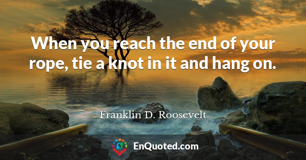 When you reach the end of your rope, tie a knot in it and hang on.