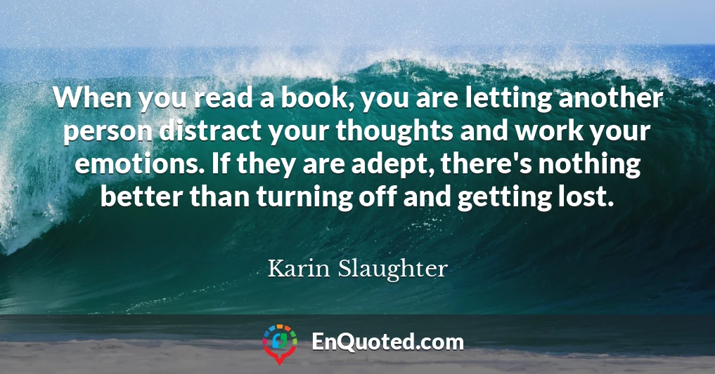 When you read a book, you are letting another person distract your thoughts and work your emotions. If they are adept, there's nothing better than turning off and getting lost.