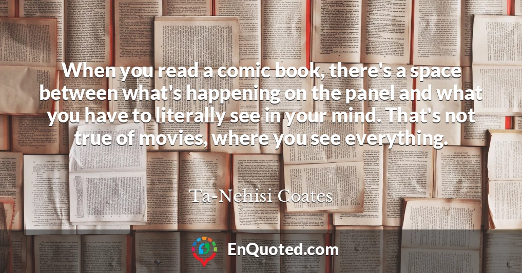 When you read a comic book, there's a space between what's happening on the panel and what you have to literally see in your mind. That's not true of movies, where you see everything.