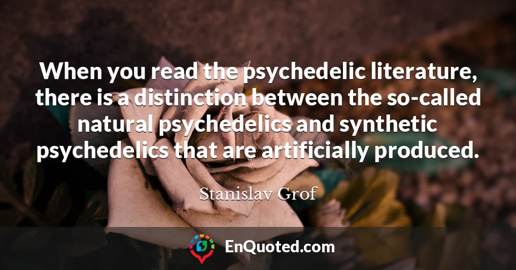 When you read the psychedelic literature, there is a distinction between the so-called natural psychedelics and synthetic psychedelics that are artificially produced.