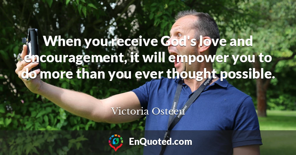 When you receive God's love and encouragement, it will empower you to do more than you ever thought possible.
