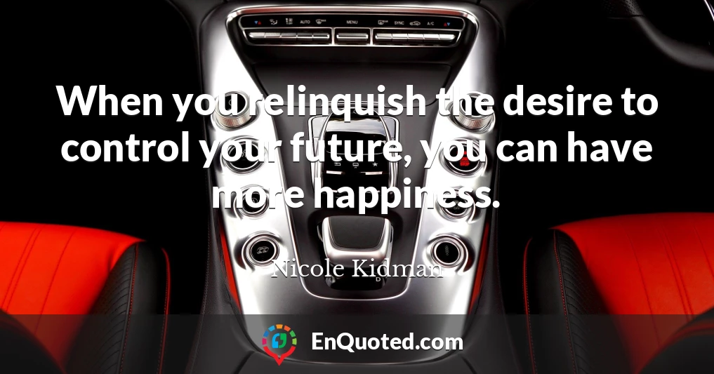 When you relinquish the desire to control your future, you can have more happiness.
