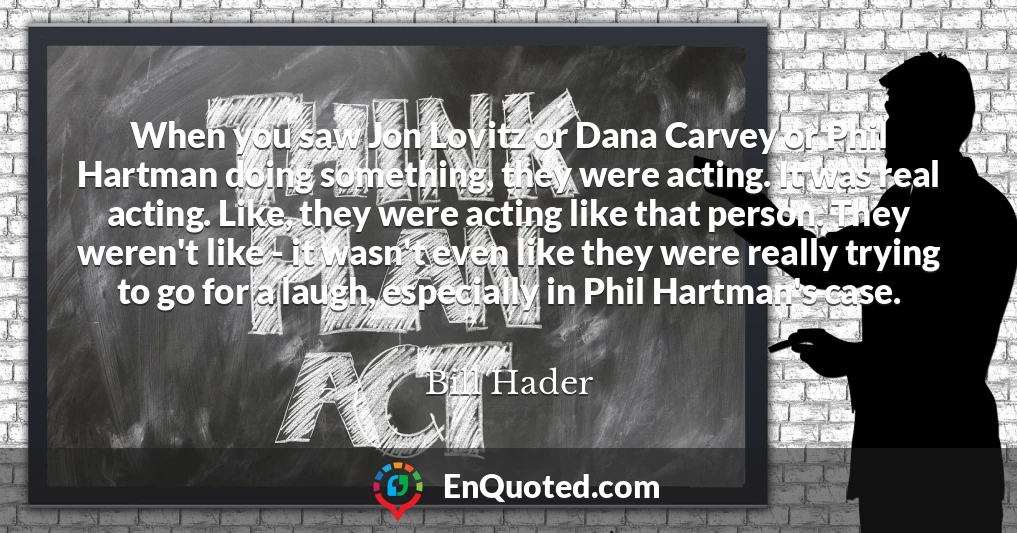 When you saw Jon Lovitz or Dana Carvey or Phil Hartman doing something, they were acting. It was real acting. Like, they were acting like that person. They weren't like - it wasn't even like they were really trying to go for a laugh, especially in Phil Hartman's case.