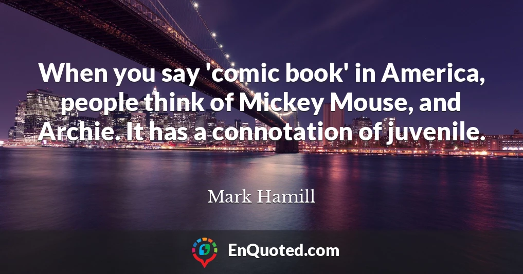 When you say 'comic book' in America, people think of Mickey Mouse, and Archie. It has a connotation of juvenile.