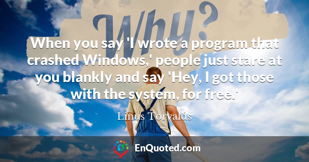 When you say 'I wrote a program that crashed Windows,' people just stare at you blankly and say 'Hey, I got those with the system, for free.'