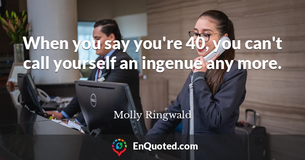 When you say you're 40, you can't call yourself an ingenue any more.