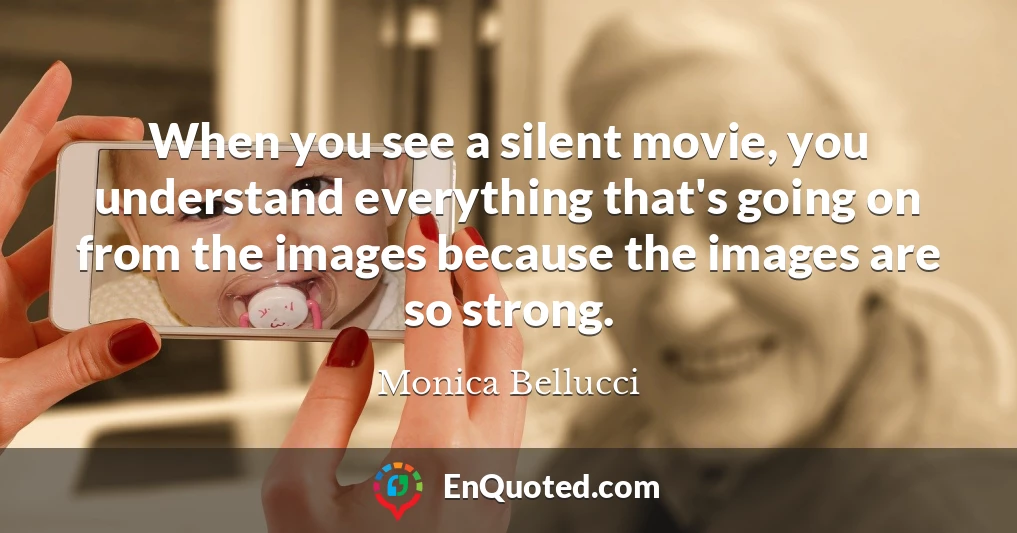 When you see a silent movie, you understand everything that's going on from the images because the images are so strong.