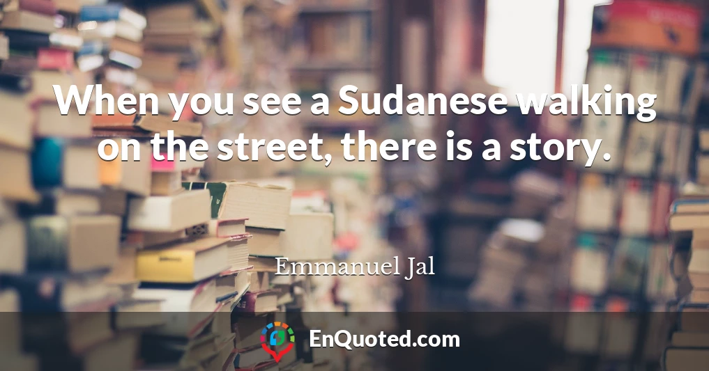 When you see a Sudanese walking on the street, there is a story.