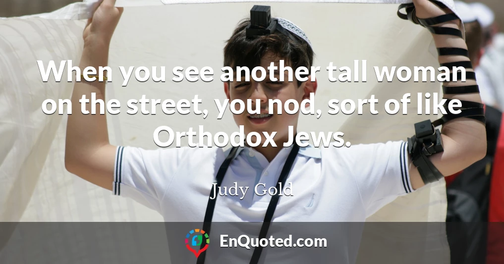 When you see another tall woman on the street, you nod, sort of like Orthodox Jews.
