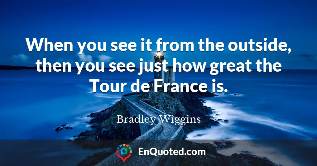 When you see it from the outside, then you see just how great the Tour de France is.