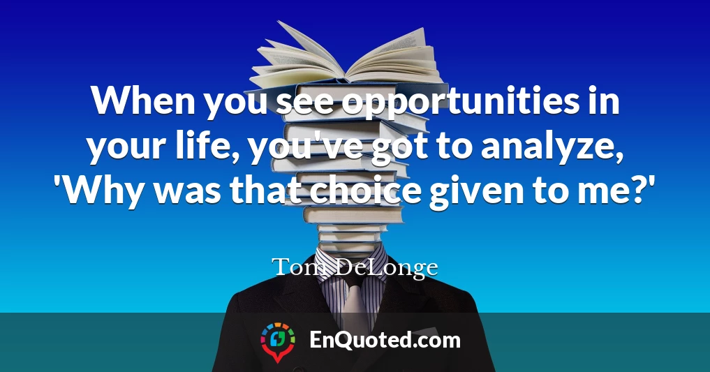 When you see opportunities in your life, you've got to analyze, 'Why was that choice given to me?'