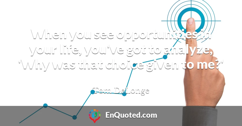 When you see opportunities in your life, you've got to analyze, 'Why was that choice given to me?'