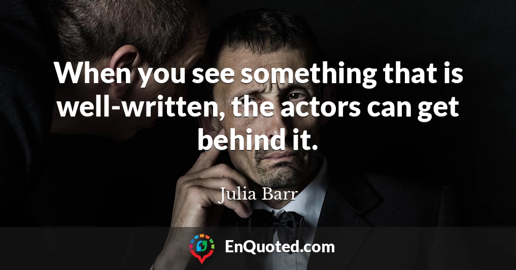 When you see something that is well-written, the actors can get behind it.