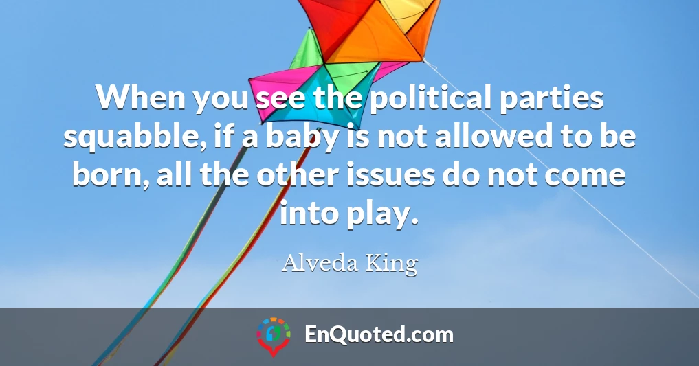 When you see the political parties squabble, if a baby is not allowed to be born, all the other issues do not come into play.