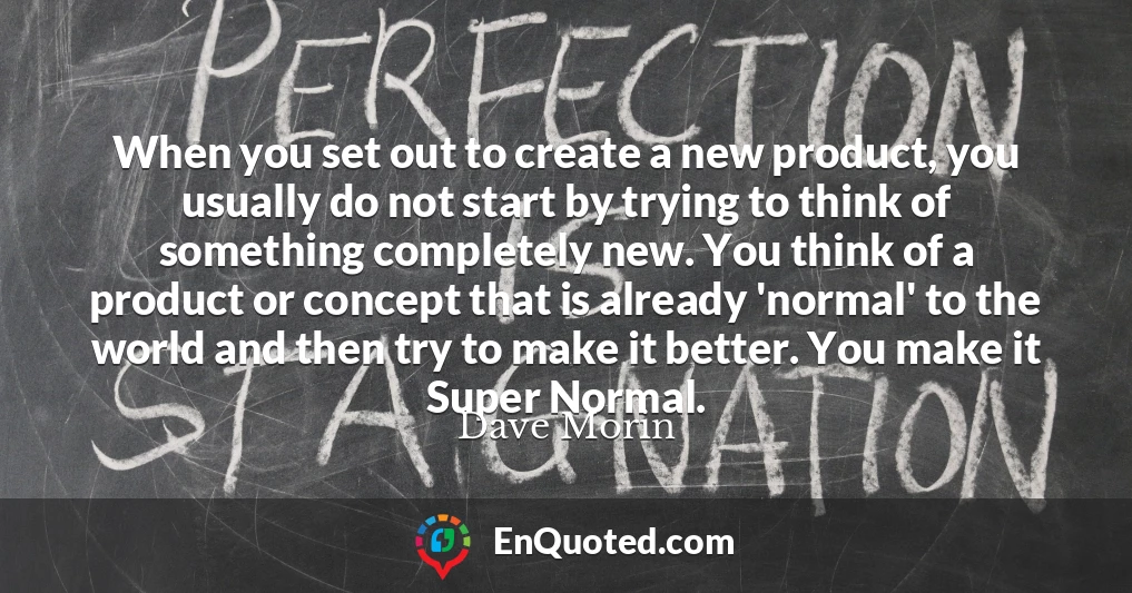 When you set out to create a new product, you usually do not start by trying to think of something completely new. You think of a product or concept that is already 'normal' to the world and then try to make it better. You make it Super Normal.