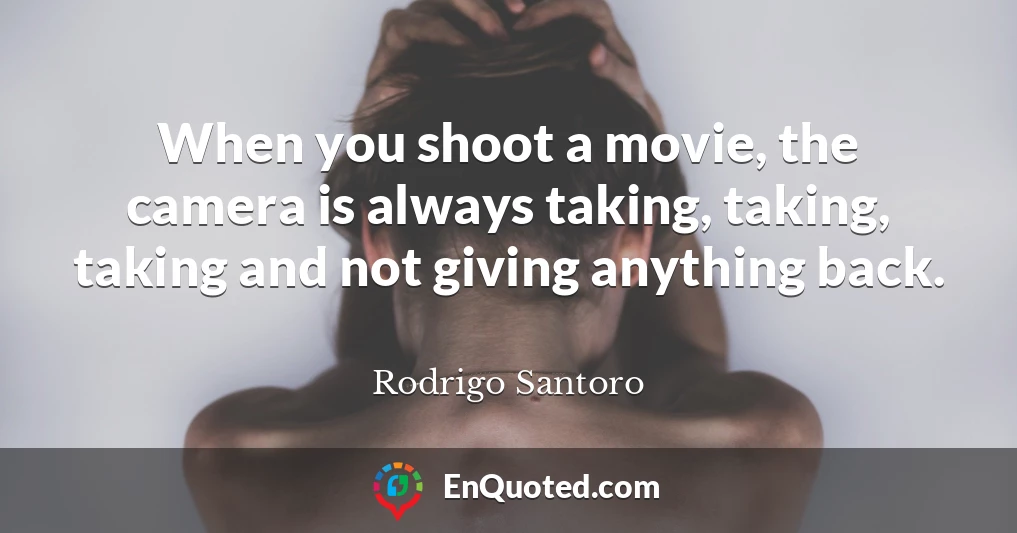 When you shoot a movie, the camera is always taking, taking, taking and not giving anything back.