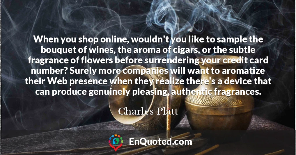 When you shop online, wouldn't you like to sample the bouquet of wines, the aroma of cigars, or the subtle fragrance of flowers before surrendering your credit card number? Surely more companies will want to aromatize their Web presence when they realize there's a device that can produce genuinely pleasing, authentic fragrances.