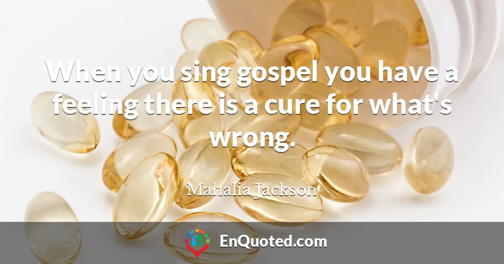 When you sing gospel you have a feeling there is a cure for what's wrong.