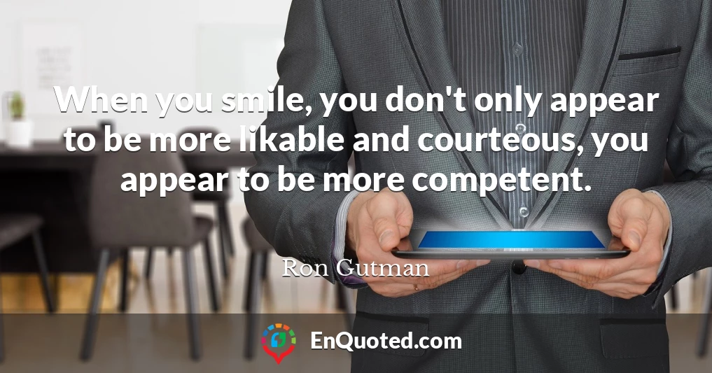 When you smile, you don't only appear to be more likable and courteous, you appear to be more competent.