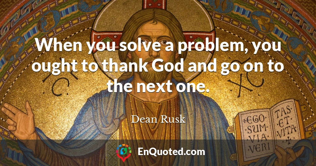 When you solve a problem, you ought to thank God and go on to the next one.