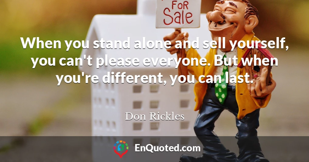 When you stand alone and sell yourself, you can't please everyone. But when you're different, you can last.