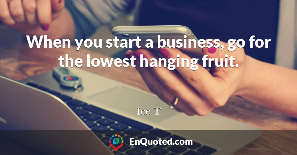 When you start a business, go for the lowest hanging fruit.