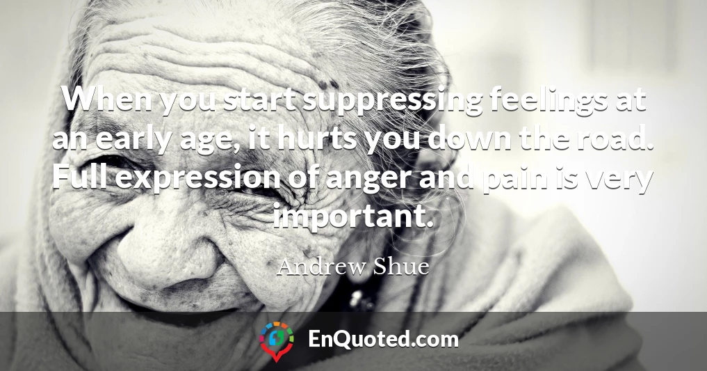 When you start suppressing feelings at an early age, it hurts you down the road. Full expression of anger and pain is very important.