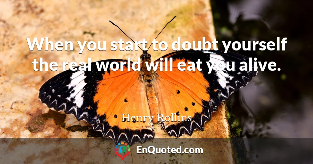 When you start to doubt yourself the real world will eat you alive.