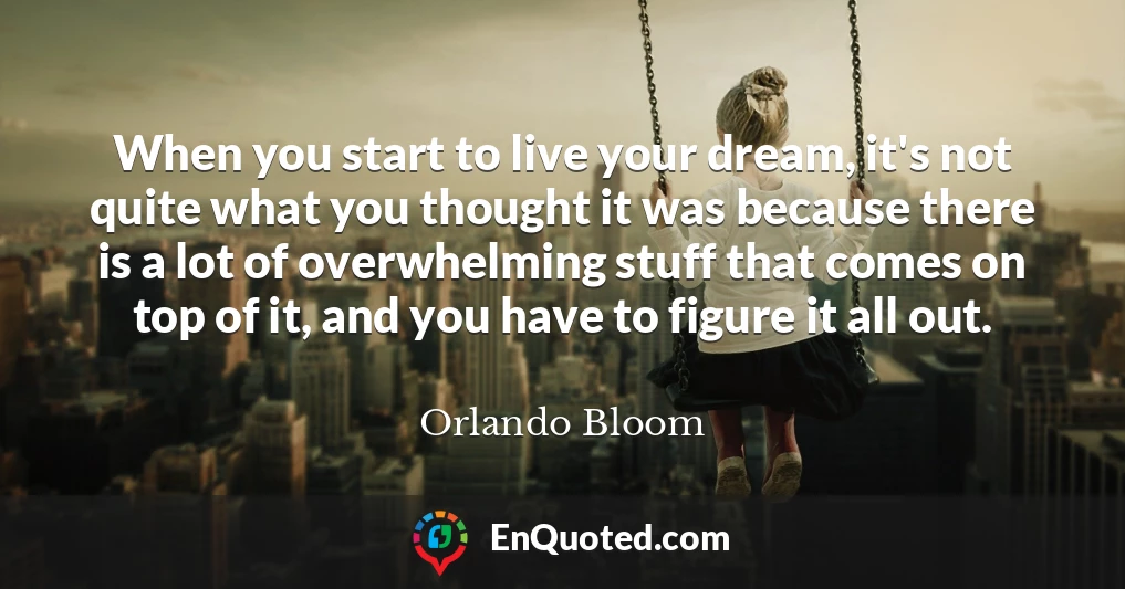 When you start to live your dream, it's not quite what you thought it was because there is a lot of overwhelming stuff that comes on top of it, and you have to figure it all out.