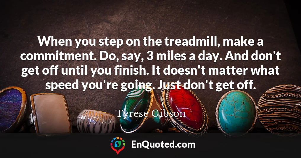 When you step on the treadmill, make a commitment. Do, say, 3 miles a day. And don't get off until you finish. It doesn't matter what speed you're going. Just don't get off.