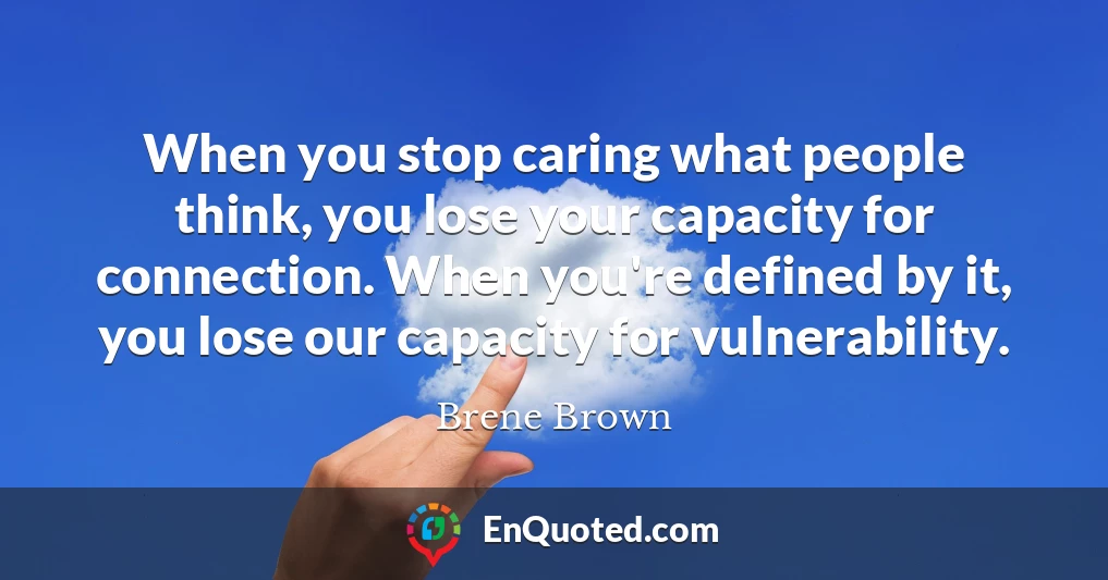 When you stop caring what people think, you lose your capacity for connection. When you're defined by it, you lose our capacity for vulnerability.