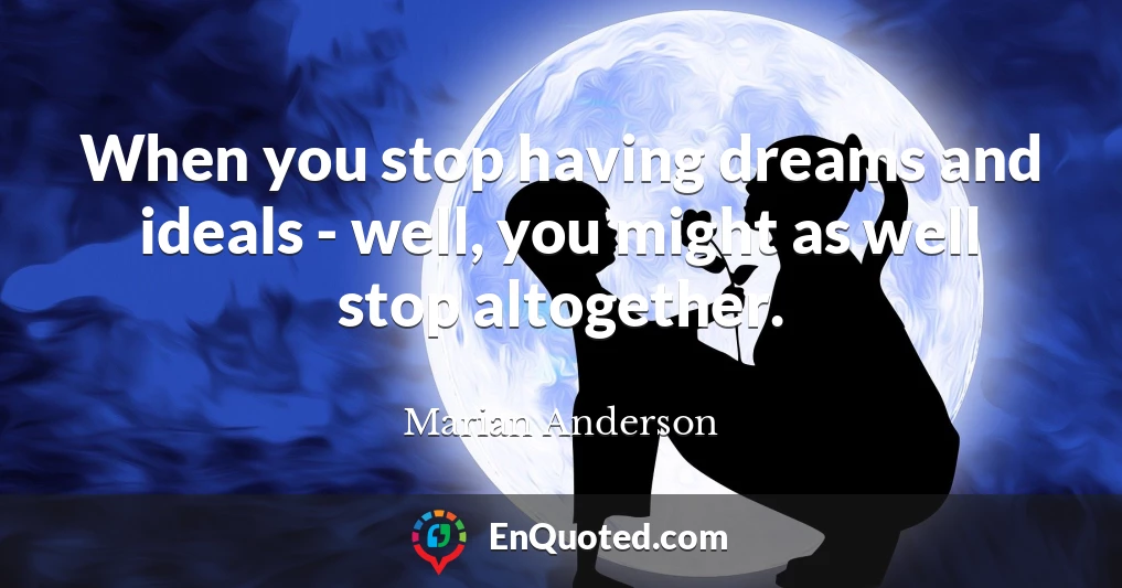 When you stop having dreams and ideals - well, you might as well stop altogether.